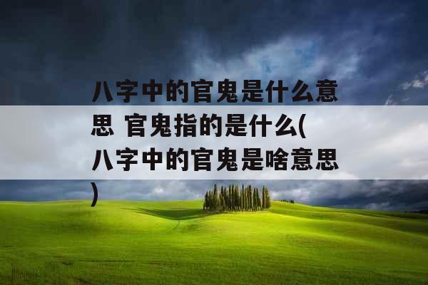 八字中的官鬼是什么意思 官鬼指的是什么(八字中的官鬼是啥意思)