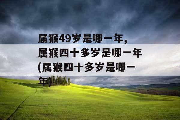 属猴49岁是哪一年,属猴四十多岁是哪一年(属猴四十多岁是哪一年)