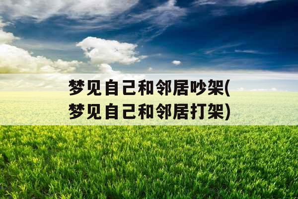 梦见自己和邻居吵架(梦见自己和邻居打架)