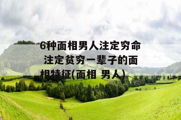 6种面相男人注定穷命 注定贫穷一辈子的面相特征(面相 男人)