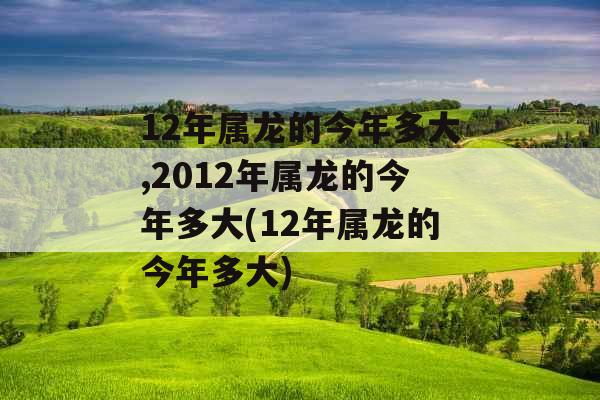 12年属龙的今年多大,2012年属龙的今年多大(12年属龙的今年多大)