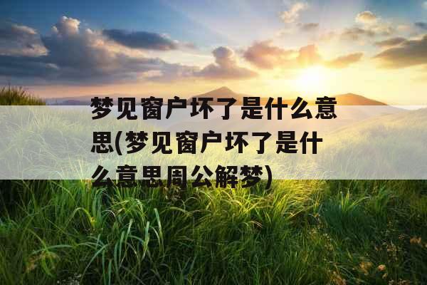 梦见窗户坏了是什么意思(梦见窗户坏了是什么意思周公解梦)