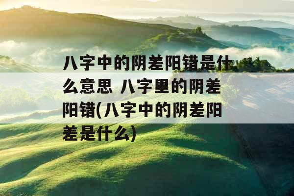 八字中的阴差阳错是什么意思 八字里的阴差阳错(八字中的阴差阳差是什么) 八字中的阴差阳错是什么意思 八字里的阴差阳错(八字中的阴差阳差是什么)