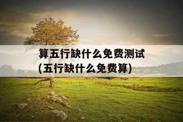 算五行缺什么免费测试(五行缺什么免费算)