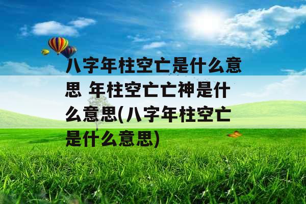 八字年柱空亡是什么意思 年柱空亡亡神是什么意思(八字年柱空亡是什么意思)