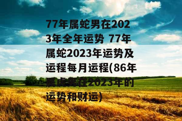77年属蛇男在2023年全年运势 77年属蛇2023年运势及运程每月运程(86年属虎男在2023年的运势和财运)