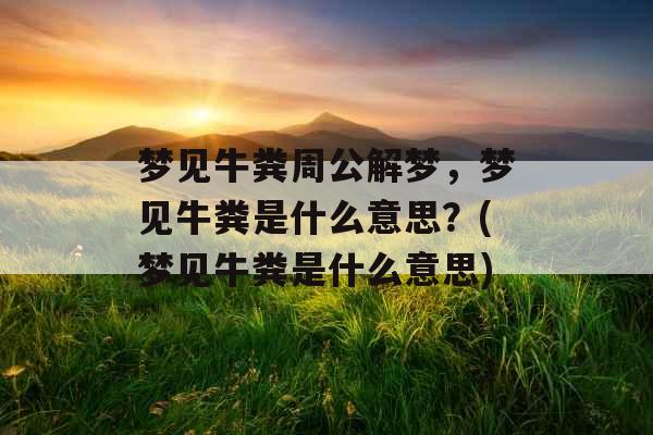梦见牛粪周公解梦，梦见牛粪是什么意思？(梦见牛粪是什么意思)