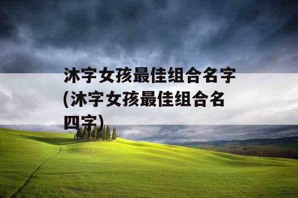 沐字女孩最佳组合名字(沐字女孩最佳组合名四字)