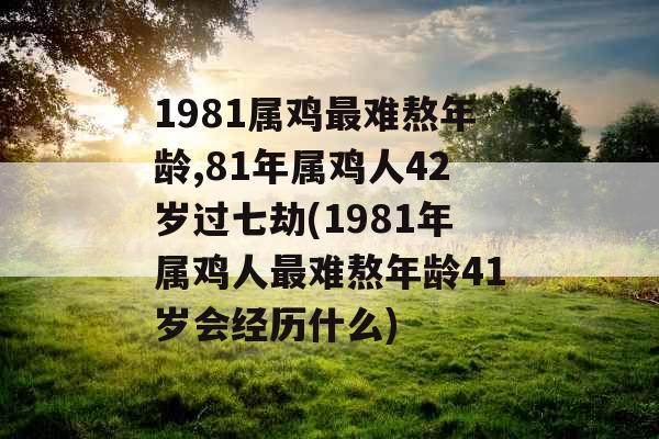1981属鸡最难熬年龄,81年属鸡人42岁过七劫(1981年属鸡人最难熬年龄41岁会经历什么)