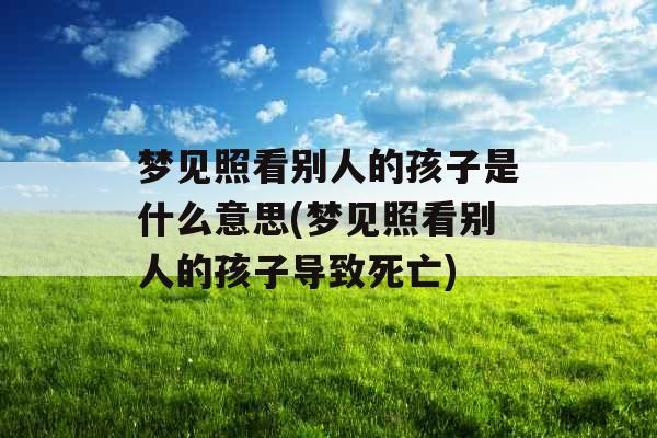 梦见照看别人的孩子是什么意思(梦见照看别人的孩子导致死亡)