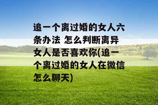 追一个离过婚的女人六条办法 怎么判断离异女人是否喜欢你(追一个离过婚的女人在微信怎么聊天)