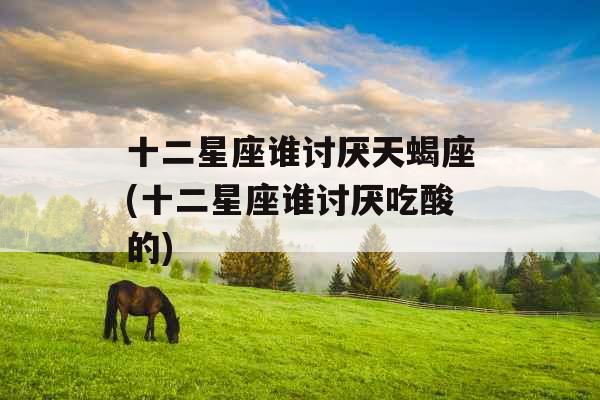 十二星座谁讨厌天蝎座(十二星座谁讨厌吃酸的) 十二星座谁讨厌天蝎座(十二星座谁讨厌吃酸的)