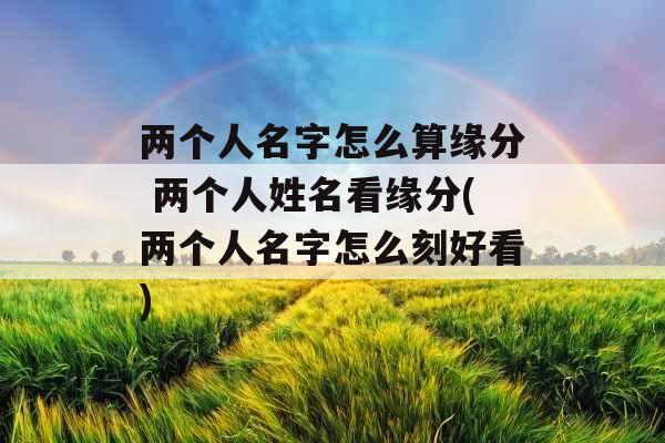 两个人名字怎么算缘分 两个人姓名看缘分(两个人名字怎么刻好看)