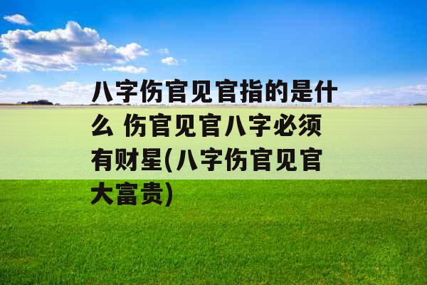 八字伤官见官指的是什么 伤官见官八字必须有财星(八字伤官见官大富贵)