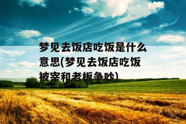 梦见去饭店吃饭是什么意思(梦见去饭店吃饭被宰和老板争吵)