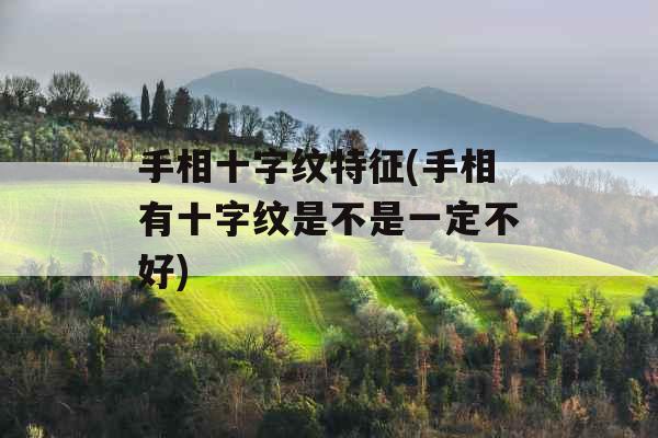 手相十字纹特征(手相有十字纹是不是一定不好)