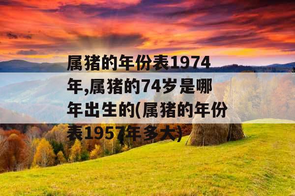 属猪的年份表1974年,属猪的74岁是哪年出生的(属猪的年份表1957年多大)