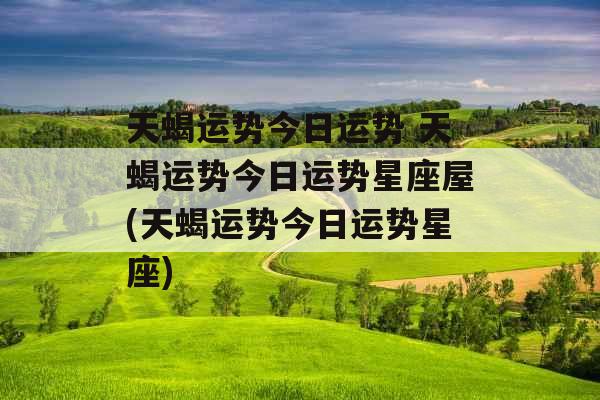 天蝎运势今日运势 天蝎运势今日运势星座屋(天蝎运势今日运势星座)