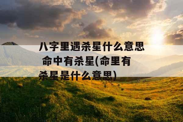 八字里遇杀星什么意思 命中有杀星(命里有杀星是什么意思)