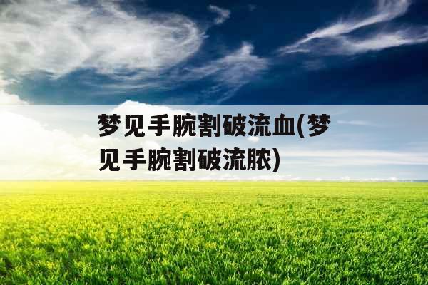 梦见手腕割破流血(梦见手腕割破流脓)