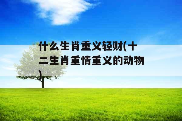 什么生肖重义轻财(十二生肖重情重义的动物)