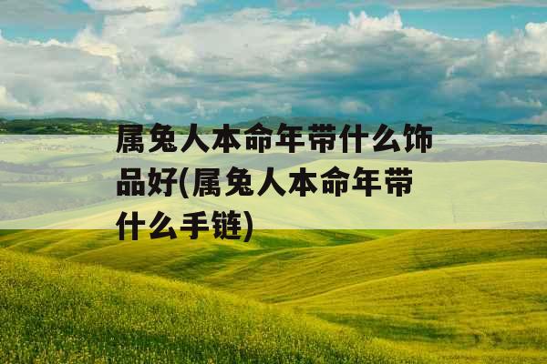 属兔人本命年带什么饰品好(属兔人本命年带什么手链)