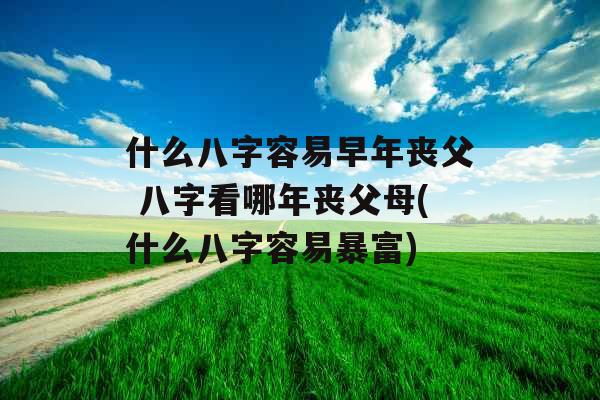 什么八字容易早年丧父 八字看哪年丧父母(什么八字容易暴富)