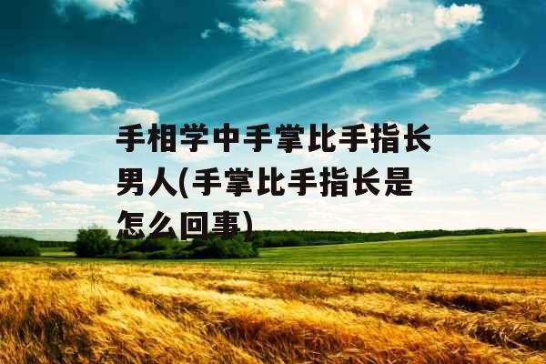 手相学中手掌比手指长男人(手掌比手指长是怎么回事)