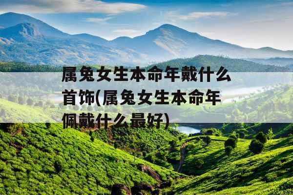 属兔女生本命年戴什么首饰(属兔女生本命年佩戴什么最好)