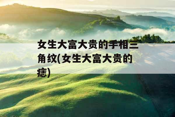 女生大富大贵的手相三角纹(女生大富大贵的痣)