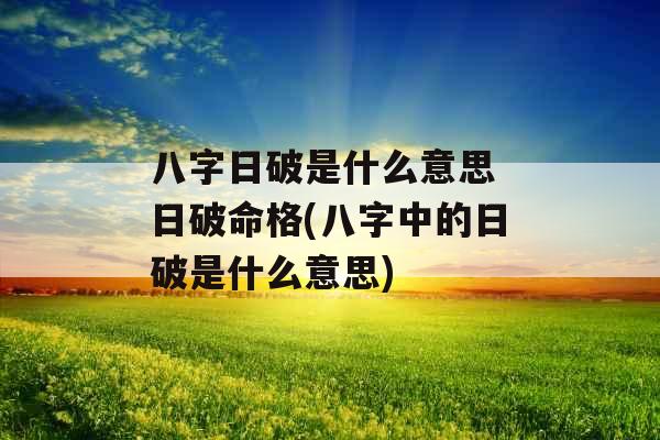八字日破是什么意思 日破命格(八字中的日破是什么意思)