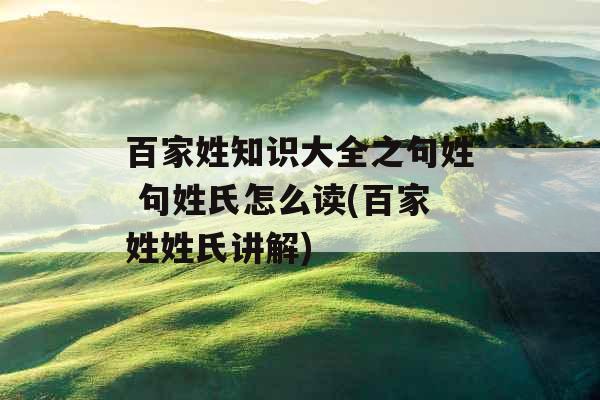 百家姓知识大全之句姓 句姓氏怎么读(百家姓姓氏讲解)