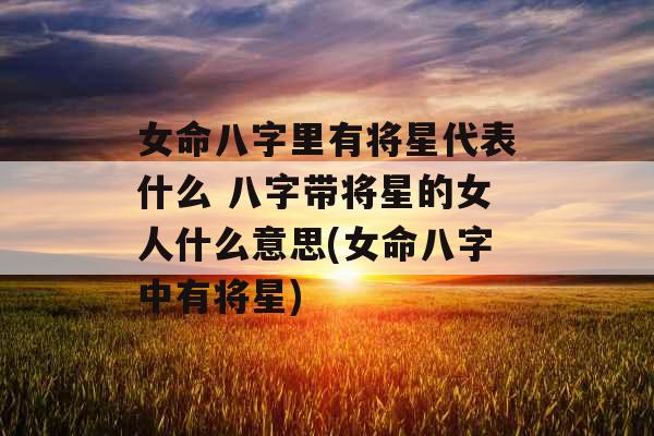 女命八字里有将星代表什么 八字带将星的女人什么意思(女命八字中有将星)