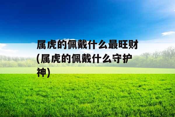 属虎的佩戴什么最旺财(属虎的佩戴什么守护神)