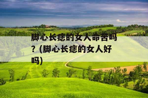 脚心长痣的女人命苦吗？(脚心长痣的女人好吗)