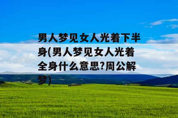 男人梦见女人光着下半身(男人梦见女人光着全身什么意思?周公解梦)