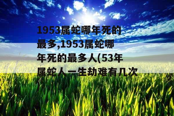 1953属蛇哪年死的最多,1953属蛇哪年死的最多人(53年属蛇人一生劫难有几次) 1953属蛇哪年死的最多,1953属蛇哪年死的最多人(53年属蛇人一生劫难有几次)