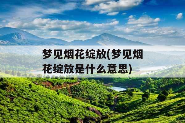 梦见烟花绽放(梦见烟花绽放是什么意思)