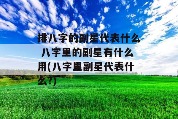 排八字的副星代表什么 八字里的副星有什么用(八字里副星代表什么?)
