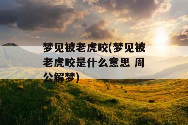 梦见被老虎咬(梦见被老虎咬是什么意思 周公解梦)