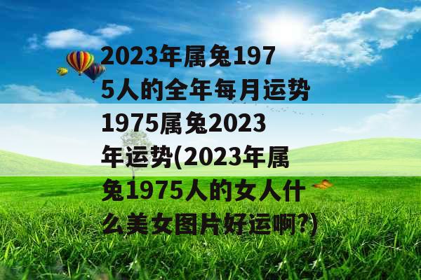 2023年属兔1975人的全年每月运势 1975属兔2023年运势(2023年属兔1975人的女人什么美女图片好运啊?)