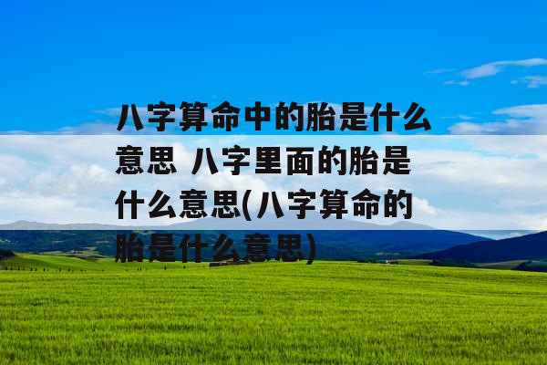 八字算命中的胎是什么意思 八字里面的胎是什么意思(八字算命的胎是什么意思)