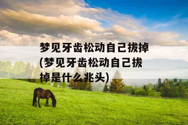 梦见牙齿松动自己拔掉(梦见牙齿松动自己拔掉是什么兆头)