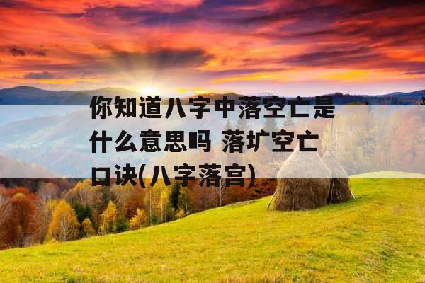 你知道八字中落空亡是什么意思吗 落圹空亡口诀(八字落宫)