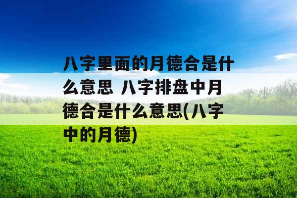 八字里面的月德合是什么意思 八字排盘中月德合是什么意思(八字中的月德)