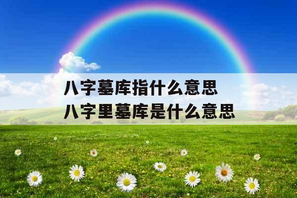 八字墓库指什么意思 八字里墓库是什么意思 八字墓库指什么意思 八字里墓库是什么意思