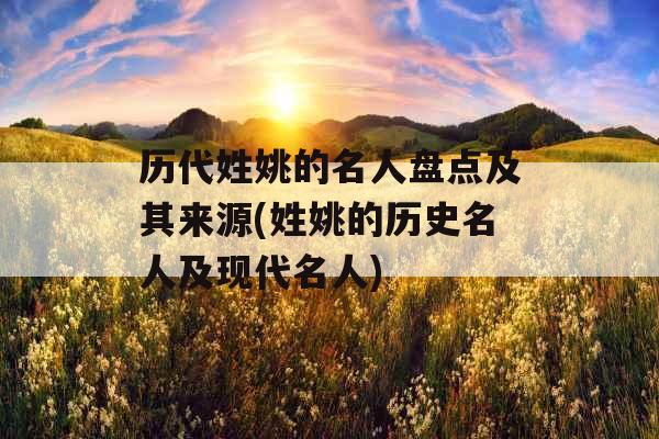 历代姓姚的名人盘点及其来源(姓姚的历史名人及现代名人)