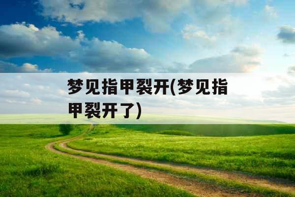 梦见指甲裂开(梦见指甲裂开了)