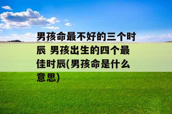 男孩命最不好的三个时辰 男孩出生的四个最佳时辰(男孩命是什么意思)