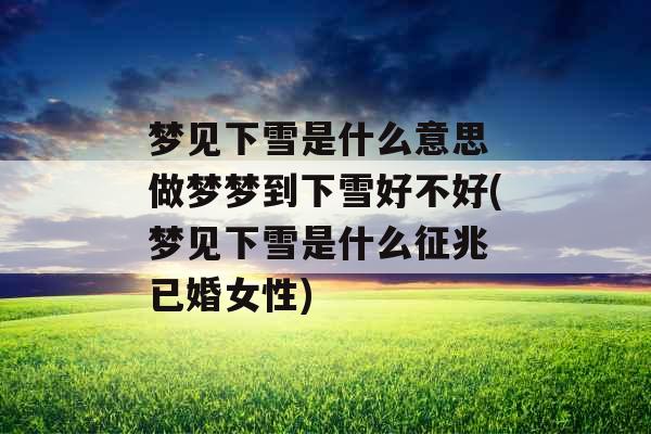 梦见下雪是什么意思 做梦梦到下雪好不好(梦见下雪是什么征兆 已婚女性)